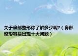關(guān)于鼻部整形你了解多少呢?（鼻部整形容易出現(xiàn)十大問題）