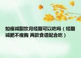 如瘦減脂飲月經(jīng)期可以吃嗎（經(jīng)期減肥不瘦胸 兩款食譜配合吃）