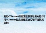 利用CCleaner徹底清理系統(tǒng)垃圾介紹(利用CCleaner徹底清理系統(tǒng)垃圾詳細(xì)情況如何)