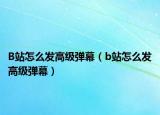 B站怎么發(fā)高級(jí)彈幕（b站怎么發(fā)高級(jí)彈幕）