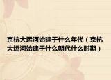 京杭大運河始建于什么年代（京杭大運河始建于什么朝代什么時期）