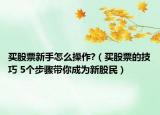 買股票新手怎么操作?（買股票的技巧 5個(gè)步驟帶你成為新股民）