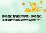 懷疑自己有輕度抑郁癥（懷疑自己有抑郁癥中度抑郁癥的表現(xiàn)是什么）