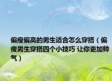 偏瘦偏高的男生適合怎么穿搭（偏瘦男生穿搭四個(gè)小技巧 讓你更加帥氣）