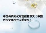中國傳統(tǒng)文化對現(xiàn)在的意義（中國傳統(tǒng)文化在今天的意義）