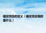 錨定效應(yīng)的定義（錨定效應(yīng)指的是什么）