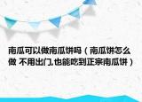 南瓜可以做南瓜餅嗎（南瓜餅怎么做 不用出門,也能吃到正宗南瓜餅）