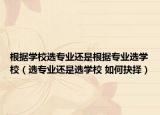 根據(jù)學(xué)校選專業(yè)還是根據(jù)專業(yè)選學(xué)校（選專業(yè)還是選學(xué)校 如何抉擇）