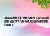 iphone網(wǎng)絡(luò)不好是什么原因（iphone網(wǎng)絡(luò)差 試試以下幾種方式,輕松解決網(wǎng)絡(luò)差的問題）