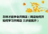 怎樣才能學(xué)會(huì)開網(wǎng)店（網(wǎng)店如何開 如何學(xué)習(xí)開網(wǎng)店 三步能就開）