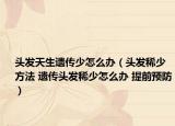 頭發(fā)天生遺傳少怎么辦（頭發(fā)稀少方法 遺傳頭發(fā)稀少怎么辦 提前預(yù)防）