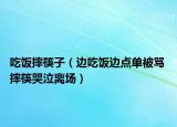 吃飯摔筷子（邊吃飯邊點(diǎn)單被罵 摔筷哭泣離場(chǎng)）