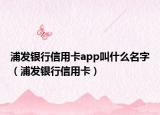 浦發(fā)銀行信用卡app叫什么名字（浦發(fā)銀行信用卡）