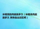 冰箱里的肉能放多久（冰箱凍肉能放多久 快快走出誤區(qū)吧）
