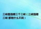 三峽是指哪三個三峽（三峽指哪三峽 都有什么不同）