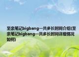 至親筆記bigbang一共多長時間介紹(至親筆記bigbang一共多長時間詳細情況如何)