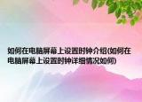 如何在電腦屏幕上設(shè)置時鐘介紹(如何在電腦屏幕上設(shè)置時鐘詳細情況如何)