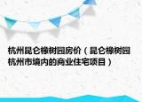 杭州昆侖橡樹園房價（昆侖橡樹園 杭州市境內(nèi)的商業(yè)住宅項目）