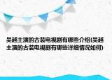 吳越主演的古裝電視劇有哪些介紹(吳越主演的古裝電視劇有哪些詳細(xì)情況如何)