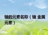 鈾的元素名稱（鈾 金屬元素）
