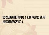 怎么使用打印機(jī)（打印機(jī)怎么用 很簡單的方式）
