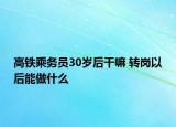 高鐵乘務(wù)員30歲后干嘛 轉(zhuǎn)崗以后能做什么