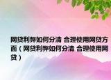 網(wǎng)貸利弊如何分清 合理使用網(wǎng)貸方面（網(wǎng)貸利弊如何分清 合理使用網(wǎng)貸）