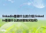 linkedin是做什么的介紹(linkedin是做什么的詳細(xì)情況如何)