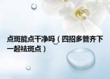 點斑能點干凈嗎（四招多管齊下一起祛斑點）