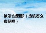 該怎么瘦腿?（應(yīng)該怎么瘦腿呢）