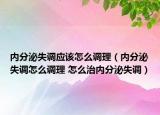 內(nèi)分泌失調(diào)應(yīng)該怎么調(diào)理（內(nèi)分泌失調(diào)怎么調(diào)理 怎么治內(nèi)分泌失調(diào)）