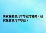 研究生要讀幾年畢業(yè)才能考（研究生要讀幾年畢業(yè)）