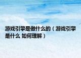 游戲引擎是做什么的（游戲引擎是什么 如何理解）