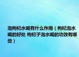 泡枸杞水喝有什么作用（枸杞泡水喝的好處 枸杞子泡水喝的功效有哪些）