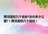 黃河流經(jīng)幾個(gè)省份?全長(zhǎng)多少公里?（黃河流經(jīng)幾個(gè)省份）