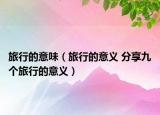 旅行的意味（旅行的意義 分享九個(gè)旅行的意義）
