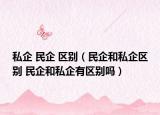 私企 民企 區(qū)別（民企和私企區(qū)別 民企和私企有區(qū)別嗎）