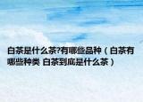 白茶是什么茶?有哪些品種（白茶有哪些種類 白茶到底是什么茶）