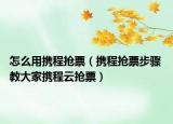 怎么用攜程搶票（攜程搶票步驟 教大家攜程云搶票）