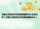 全國(guó)公民身份證號(hào)碼查詢服務(wù)中心無(wú)法訪問(wèn)（全國(guó)公民身份證號(hào)碼查詢服務(wù)中心）