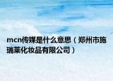 mcn傳媒是什么意思（鄭州市施瑞萊化妝品有限公司）