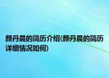 顏丹晨的簡(jiǎn)歷介紹(顏丹晨的簡(jiǎn)歷詳細(xì)情況如何)