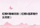 紅桃K有啥功效（紅桃k泡茶有什么功效）