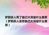 夢(mèng)到親人死了自己大哭是什么意思（夢(mèng)到親人去世自己大哭是什么意思）