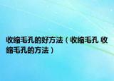 收縮毛孔的好方法（收縮毛孔 收縮毛孔的方法）