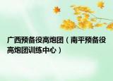 廣西預(yù)備役高炮團(tuán)（南平預(yù)備役高炮團(tuán)訓(xùn)練中心）