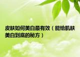 皮膚如何美白最有效（能給肌膚美白到底的秘方）