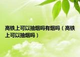 高鐵上可以抽煙嗎有煙嗎（高鐵上可以抽煙嗎）