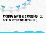 技校的專業(yè)有什么（技校都有什么專業(yè) 從這六點(diǎn)選擇技校專業(yè)）
