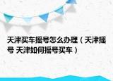 天津買車搖號怎么辦理（天津搖號 天津如何搖號買車）